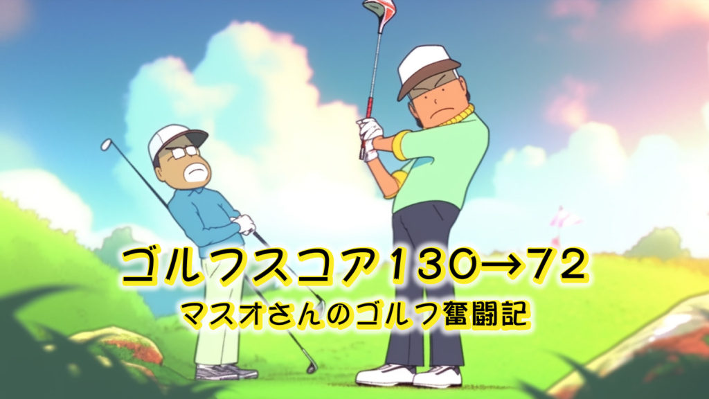 ゴルフスコア130→72！マスオさんのゴルフ奮闘記