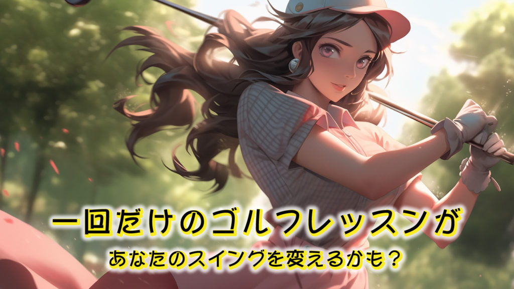 一回だけのゴルフレッスンがあなたのスイングを変えるかも？