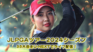 JLPGAツアー2024シーズン、35大会をU-NEXTでライブ配信！