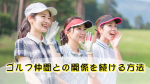 ゴルフ仲間との関係を長く続けるためのヒントとコツ