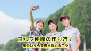 ゴルフ仲間の作り方！出会いから交流を深めるコツ